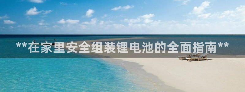 尊龙凯时凯发官网：**在家里安全组装锂电