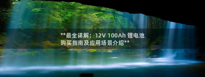凯时国际app首页：**最全详解：12V 100Ah 锂电池
购买指南及应用场景介绍**