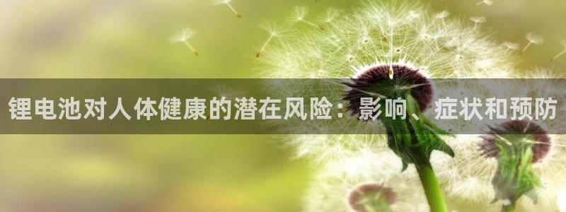 尊龙目前情况：锂电池对人体健康的潜在风险：影响、症状和预防