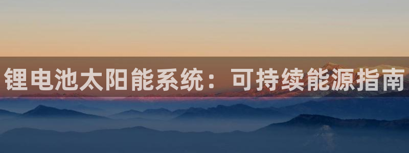 凯时平台登录：锂电池太阳能系统：可持续能源指南